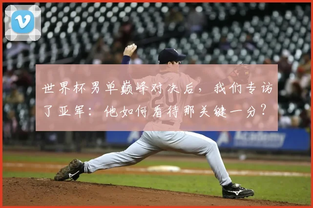 世界杯男单巅峰对决后，我们专访了亚军：他如何看待那关键一分？