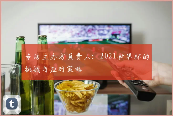 专访主办方负责人：2021世界杯的挑战与应对策略