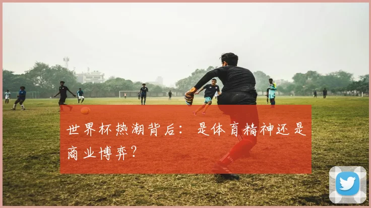 世界杯热潮背后：是体育精神还是商业博弈？
