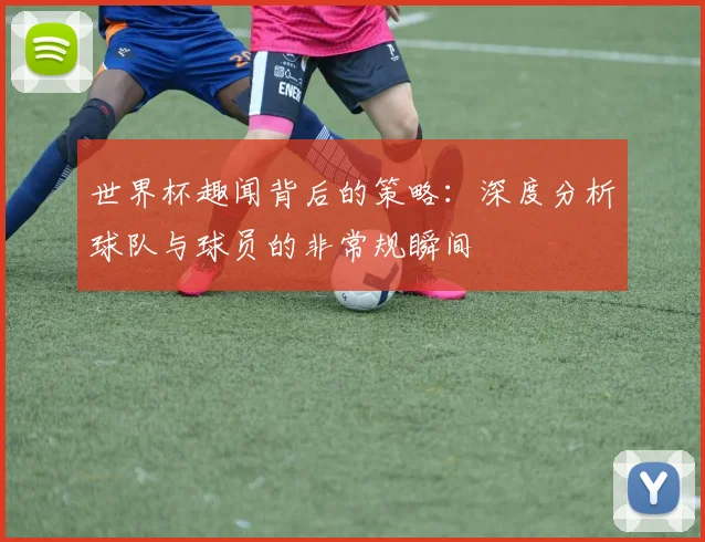 世界杯趣闻背后的策略：深度分析球队与球员的非常规瞬间