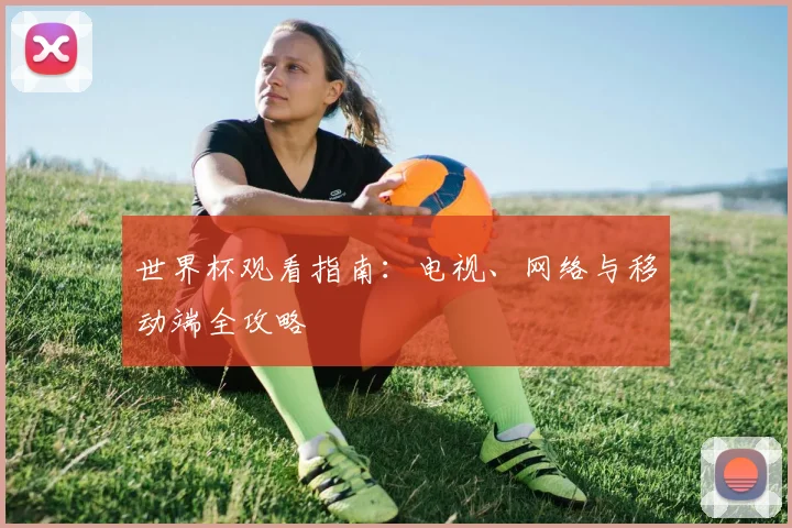 世界杯观看指南：电视、网络与移动端全攻略