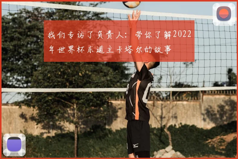 我们专访了负责人：带你了解2022年世界杯东道主卡塔尔的故事