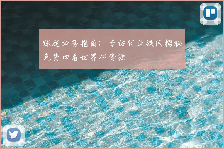 球迷必备指南：专访行业顾问揭秘免费回看世界杯资源