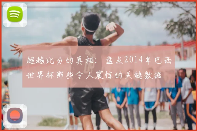 超越比分的真相：盘点2014年巴西世界杯那些令人震惊的关键数据