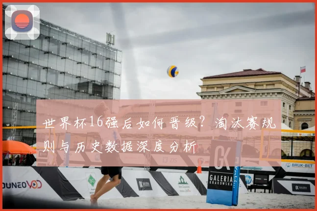 世界杯16强后如何晋级？淘汰赛规则与历史数据深度分析