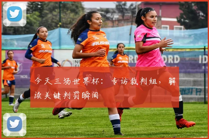 今天三场世界杯：专访裁判组，解读关键判罚瞬间