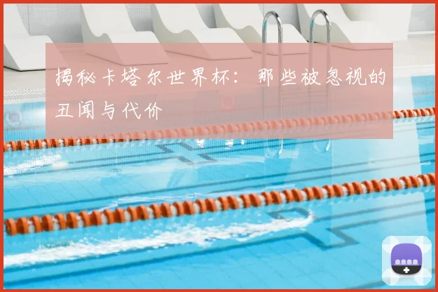 揭秘卡塔尔世界杯：那些被忽视的丑闻与代价