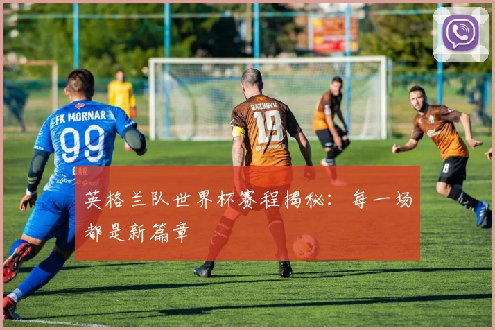 英格兰队世界杯赛程揭秘:每一场都是新篇章