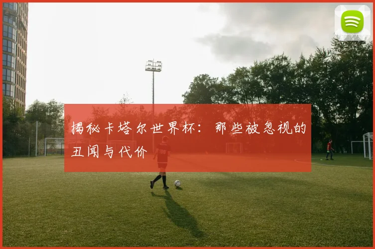 揭秘卡塔尔世界杯：那些被忽视的丑闻与代价