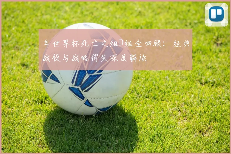 年世界杯死亡之组D组全回顾：经典战役与战略得失深度解读