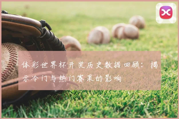 体彩世界杯开奖历史数据回顾：揭示冷门与热门赛果的影响