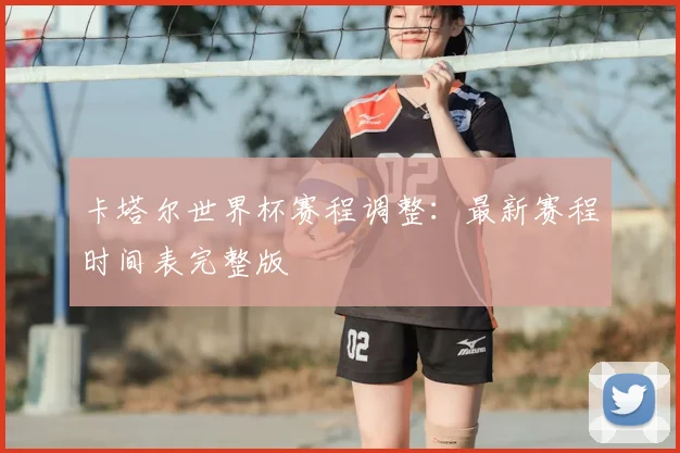 卡塔尔世界杯赛程调整：最新赛程时间表完整版