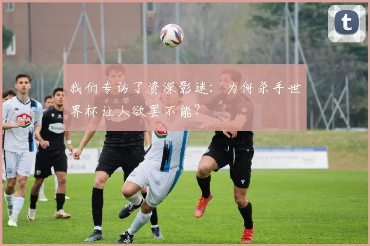 我们专访了资深影迷：为何杀手世界杯让人欲罢不能？