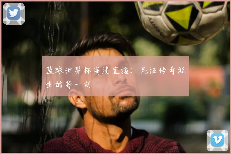 篮球世界杯高清直播：见证传奇诞生的每一刻