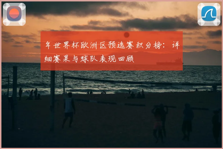 年世界杯欧洲区预选赛积分榜:详细赛果与球队表现回顾