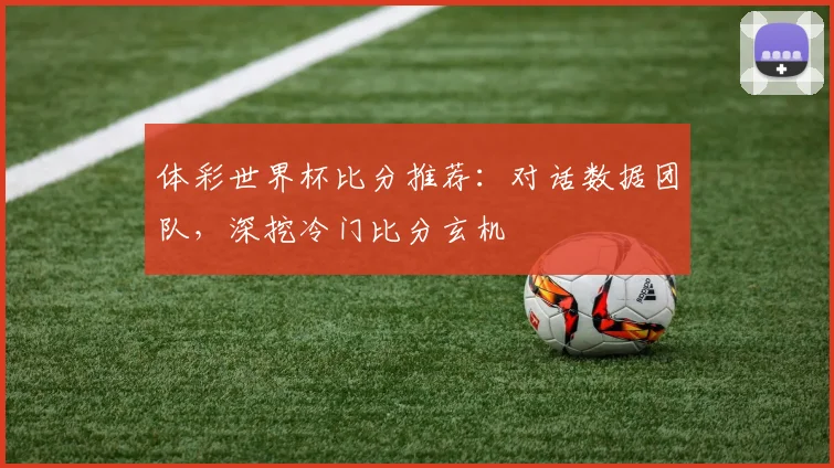 体彩世界杯比分推荐：对话数据团队，深挖冷门比分玄机