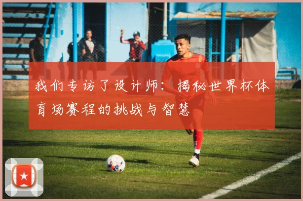 我们专访了设计师：揭秘世界杯体育场赛程的挑战与智慧