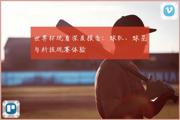 世界杯观看深度报告：球队、球星与科技观赛体验