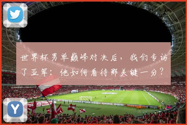 世界杯男单巅峰对决后，我们专访了亚军：他如何看待那关键一分？