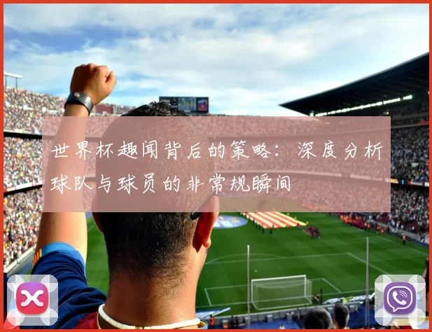 世界杯趣闻背后的策略：深度分析球队与球员的非常规瞬间