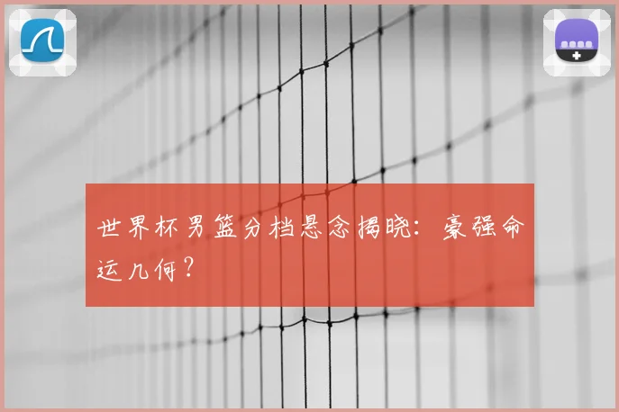 世界杯男篮分档悬念揭晓：豪强命运几何？