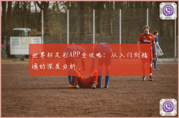 世界杯足彩APP全攻略:从入门到精通的深度分析