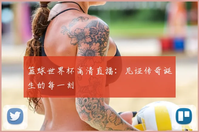 篮球世界杯高清直播：见证传奇诞生的每一刻