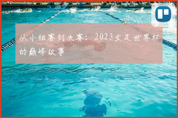 从小组赛到决赛：2023女足世界杯的巅峰故事