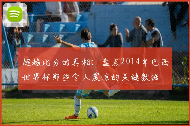 超越比分的真相：盘点2014年巴西世界杯那些令人震惊的关键数据