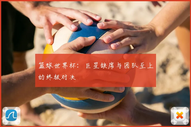 篮球世界杯：巨星缺席与团队至上的终极对决