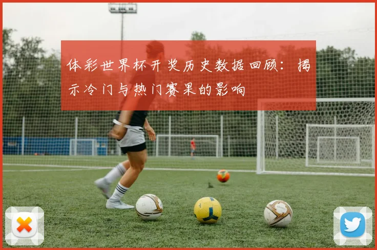 体彩世界杯开奖历史数据回顾：揭示冷门与热门赛果的影响