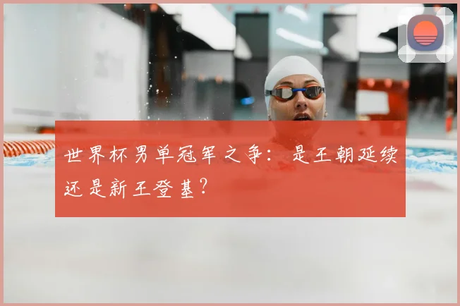 世界杯男单冠军之争：是王朝延续还是新王登基？