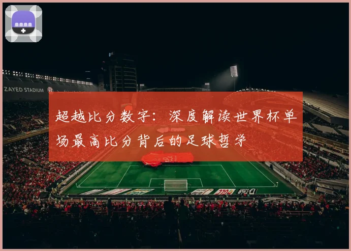 超越比分数字：深度解读世界杯单场最高比分背后的足球哲学