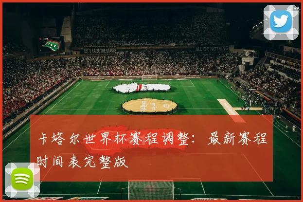 卡塔尔世界杯赛程调整：最新赛程时间表完整版