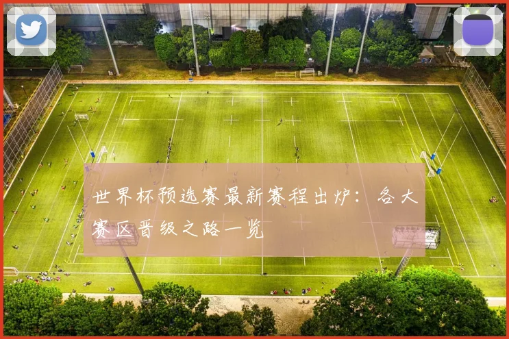 世界杯预选赛最新赛程出炉：各大赛区晋级之路一览