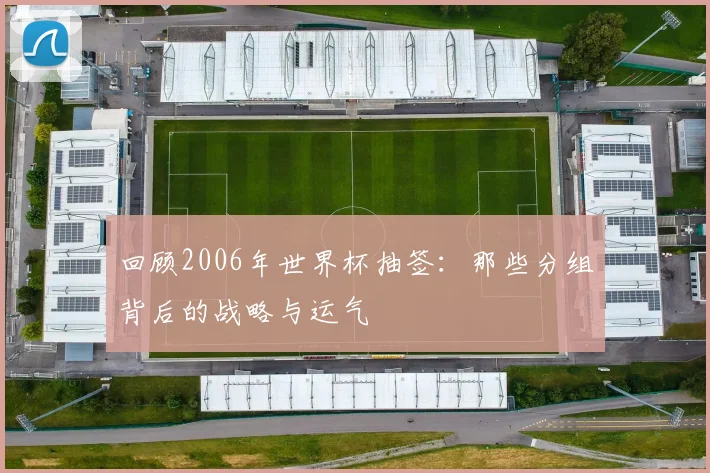 回顾2006年世界杯抽签:那些分组背后的战略与运气