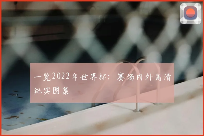 一览2022年世界杯:赛场内外高清纪实图集
