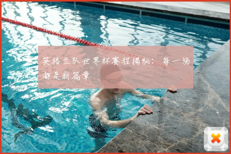 英格兰队世界杯赛程揭秘:每一场都是新篇章