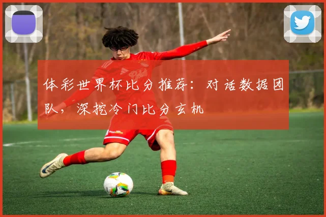 体彩世界杯比分推荐：对话数据团队，深挖冷门比分玄机