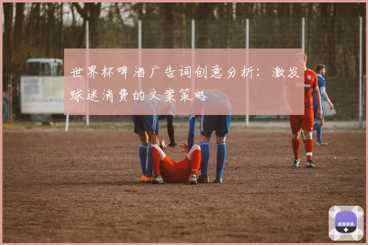 世界杯啤酒广告词创意分析：激发球迷消费的文案策略