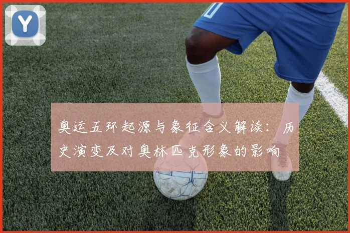 奥运五环起源与象征含义解读：历史演变及对奥林匹克形象的影响
