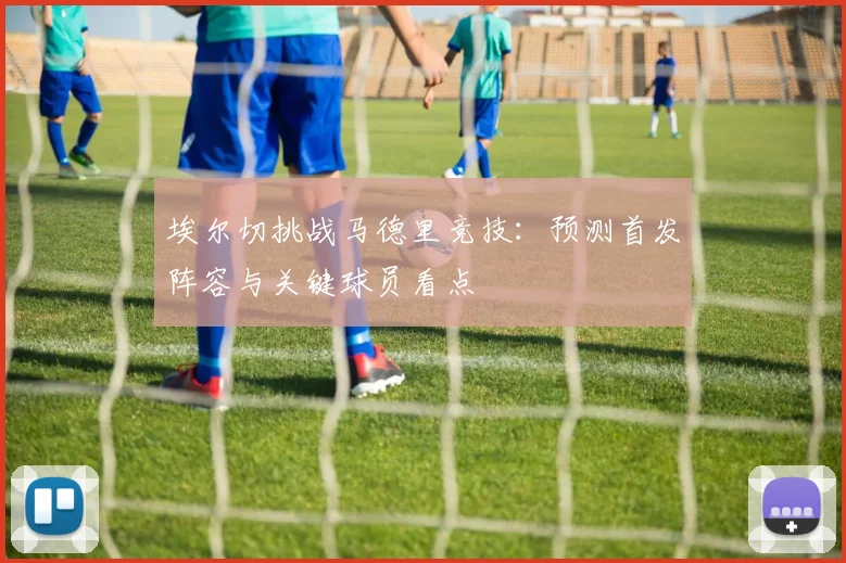 埃尔切挑战马德里竞技：预测首发阵容与关键球员看点