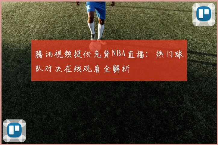 腾讯视频提供免费NBA直播：热门球队对决在线观看全解析