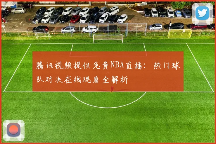 腾讯视频提供免费NBA直播：热门球队对决在线观看全解析