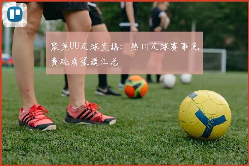 聚焦UU足球直播：热门足球赛事免费观看渠道汇总