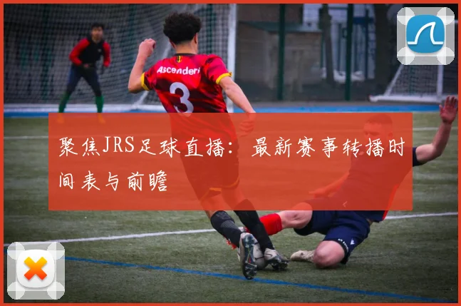聚焦JRS足球直播：最新赛事转播时间表与前瞻