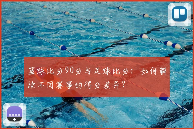 篮球比分90分与足球比分：如何解读不同赛事的得分差异？