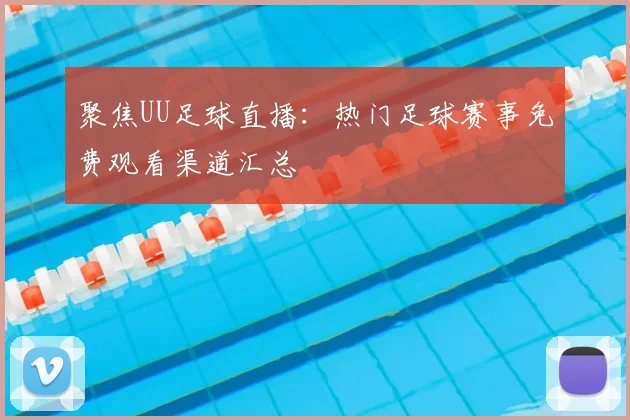 聚焦UU足球直播：热门足球赛事免费观看渠道汇总