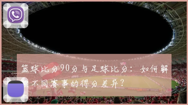 篮球比分90分与足球比分：如何解读不同赛事的得分差异？
