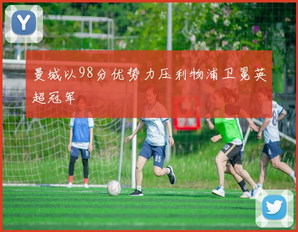 曼城以98分优势力压利物浦卫冕英超冠军